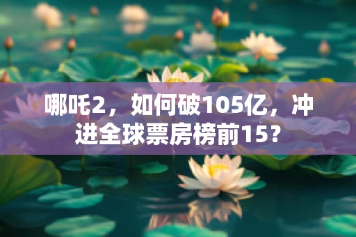 哪吒2，如何破105亿，冲进全球票房榜前15？