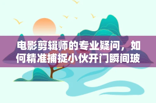 电影剪辑师的专业疑问，如何精准捕捉小伙开门瞬间玻璃炸裂的震撼瞬间？