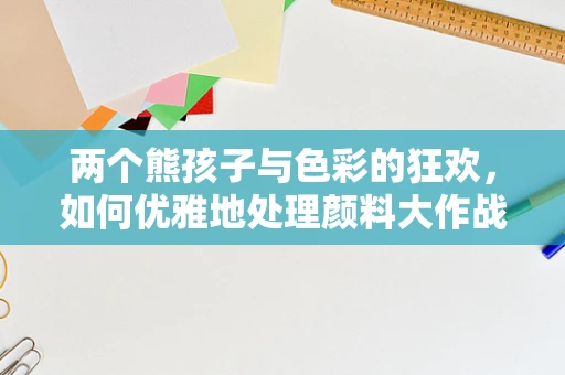 两个熊孩子与色彩的狂欢，如何优雅地处理颜料大作战？