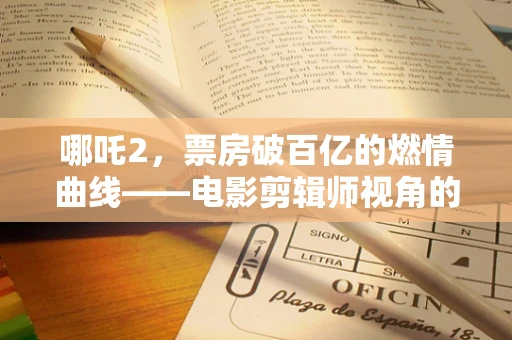 哪吒2，票房破百亿的燃情曲线——电影剪辑师视角的深度剖析