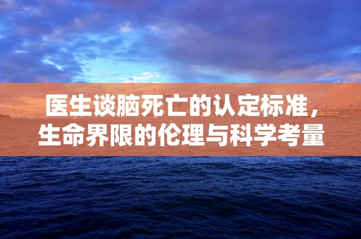 医生谈脑死亡的认定标准，生命界限的伦理与科学考量