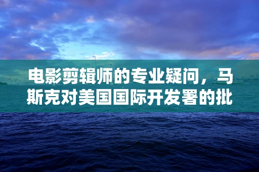 电影剪辑师的专业疑问，马斯克对美国国际开发署的批评——是否反映了真实效率问题？