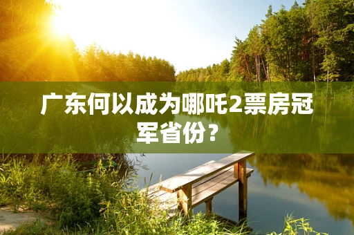 广东何以成为哪吒2票房冠军省份？