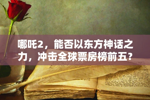 哪吒2，能否以东方神话之力，冲击全球票房榜前五？