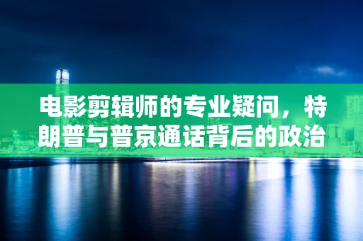 电影剪辑师的专业疑问，特朗普与普京通话背后的政治博弈与泽连斯基的还钱请求