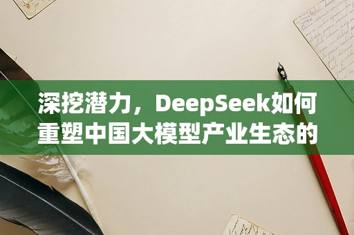 深挖潜力，DeepSeek如何重塑中国大模型产业生态的未来？