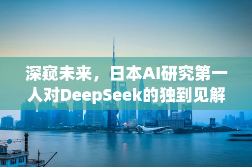 深窥未来，日本AI研究第一人对DeepSeek的独到见解