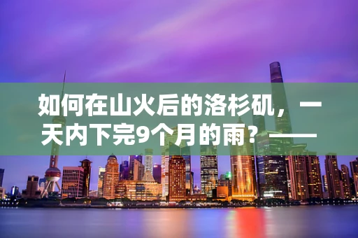 如何在山火后的洛杉矶，一天内下完9个月的雨？——自然与人类干预的极限挑战