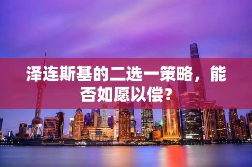 泽连斯基的二选一策略，能否如愿以偿？