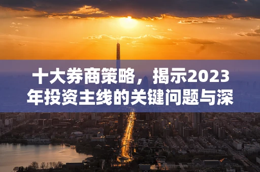 十大券商策略，揭示2023年投资主线的关键问题与深度解析