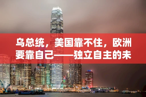 乌总统，美国靠不住，欧洲要靠自己——独立自主的未来之路？