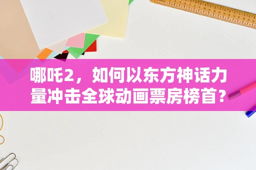 哪吒2，如何以东方神话力量冲击全球动画票房榜首？