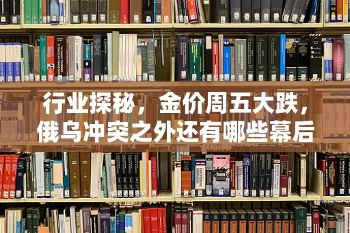 行业探秘，金价周五大跌，俄乌冲突之外还有哪些幕后推手？