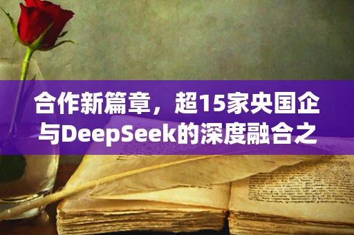 合作新篇章，超15家央国企与DeepSeek的深度融合之谜