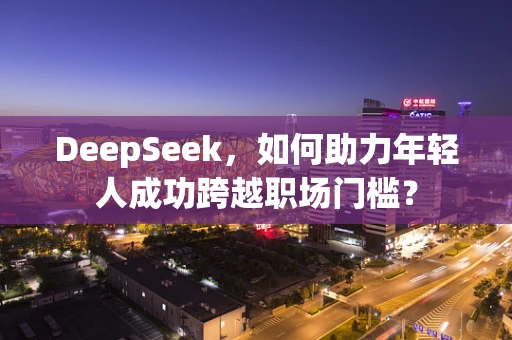 DeepSeek，如何助力年轻人成功跨越职场门槛？