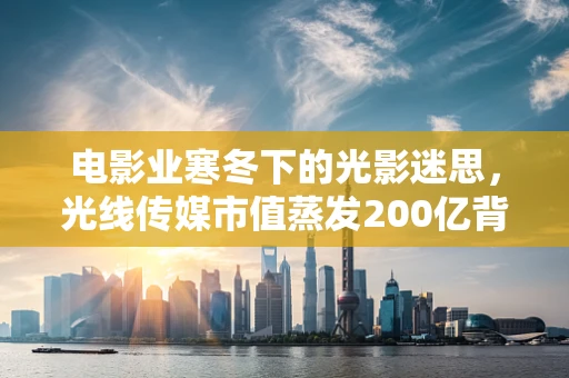 电影业寒冬下的光影迷思，光线传媒市值蒸发200亿背后的冷思考