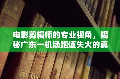 电影剪辑师的专业视角，揭秘广东一机场跑道失火的真相