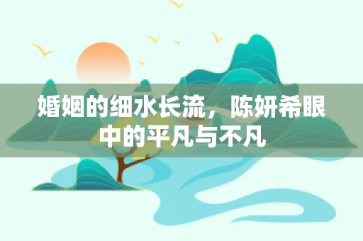 婚姻的细水长流，陈妍希眼中的平凡与不凡