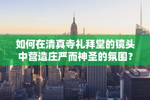 如何在清真寺礼拜堂的镜头中营造庄严而神圣的氛围？