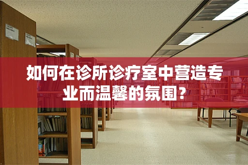 如何在诊所诊疗室中营造专业而温馨的氛围？