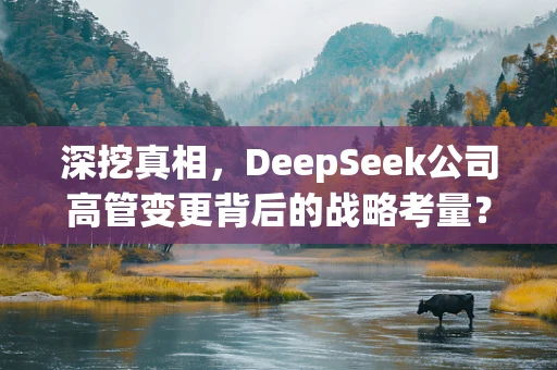 深挖真相，DeepSeek公司高管变更背后的战略考量？