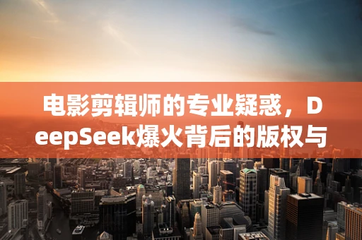 电影剪辑师的专业疑惑，DeepSeek爆火背后的版权与道德边界