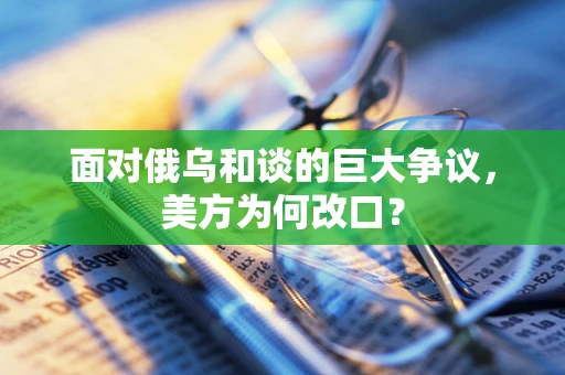 面对俄乌和谈的巨大争议，美方为何改口？