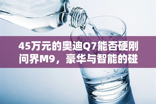 45万元的奥迪Q7能否硬刚问界M9，豪华与智能的碰撞？