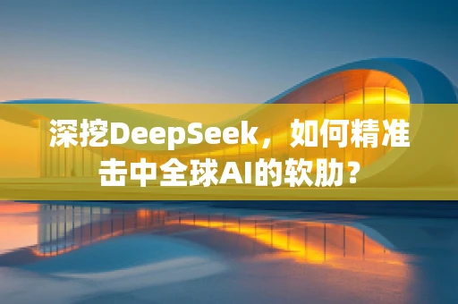 深挖DeepSeek，如何精准击中全球AI的软肋？