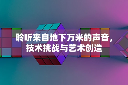 聆听来自地下万米的声音，技术挑战与艺术创造