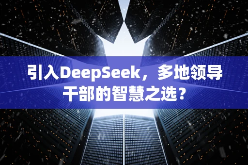 引入DeepSeek，多地领导干部的智慧之选？