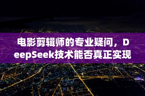 电影剪辑师的专业疑问，DeepSeek技术能否真正实现一天抵公务员10年的效率飞跃？