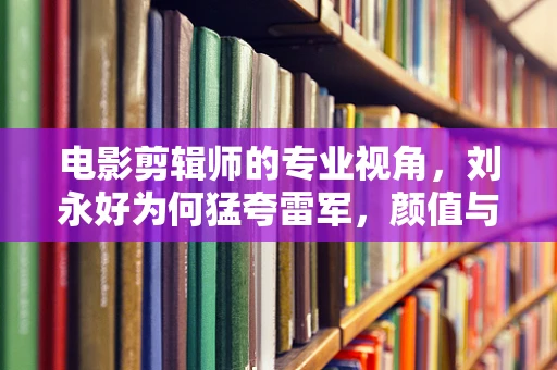 电影剪辑师的专业视角，刘永好为何猛夸雷军，颜值与智慧的双重魅力？