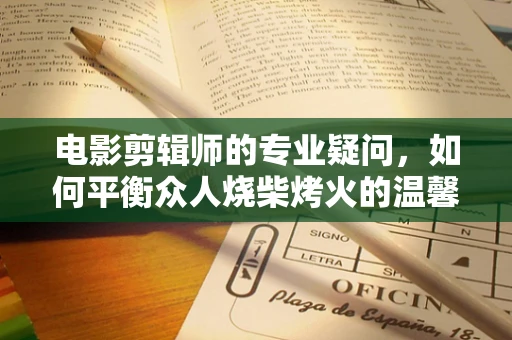 电影剪辑师的专业疑问，如何平衡众人烧柴烤火的温馨场景与突遇爆炸的紧张氛围？