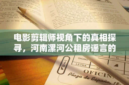 电影剪辑师视角下的真相探寻，河南漯河公租房谣言的幕后与回应