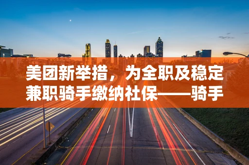 美团新举措，为全职及稳定兼职骑手缴纳社保——骑手的未来保障何去何从？