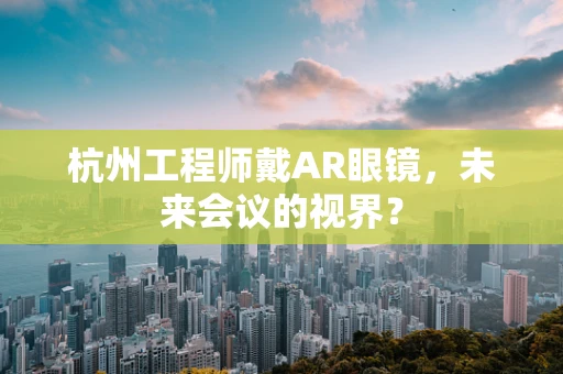 杭州工程师戴AR眼镜，未来会议的视界？