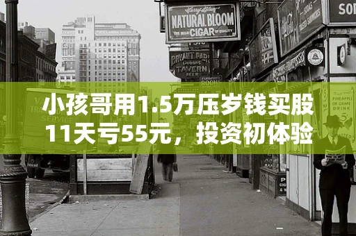 小孩哥用1.5万压岁钱买股11天亏55元，投资初体验的反思与成长