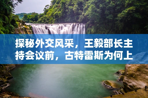 探秘外交风采，王毅部长主持会议前，古特雷斯为何上前握手？