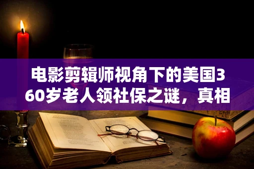 电影剪辑师视角下的美国360岁老人领社保之谜，真相与虚构的界限