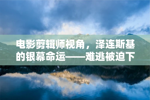 电影剪辑师视角，泽连斯基的银幕命运——难逃被迫下台的背后逻辑？