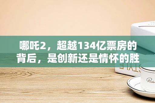 哪吒2，超越134亿票房的背后，是创新还是情怀的胜利？