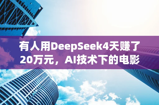 有人用DeepSeek4天赚了20万元，AI技术下的电影剪辑新纪元？