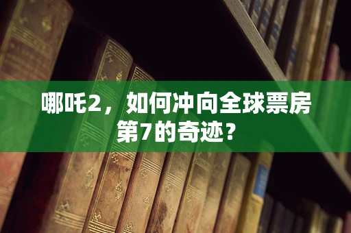 哪吒2，如何冲向全球票房第7的奇迹？