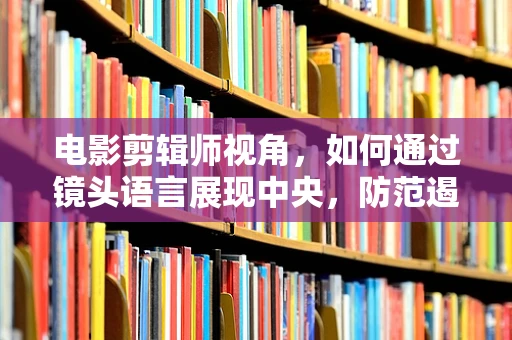 电影剪辑师视角，如何通过镜头语言展现中央，防范遏制‘村霸’的决心与行动？