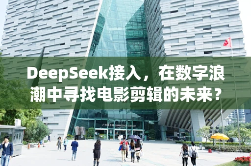 DeepSeek接入，在数字浪潮中寻找电影剪辑的未来？