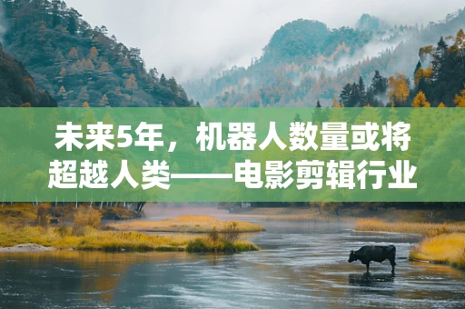 未来5年，机器人数量或将超越人类——电影剪辑行业的机遇与挑战