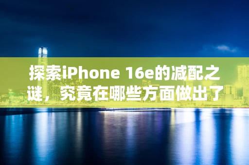 探索iPhone 16e的减配之谜，究竟在哪些方面做出了妥协？