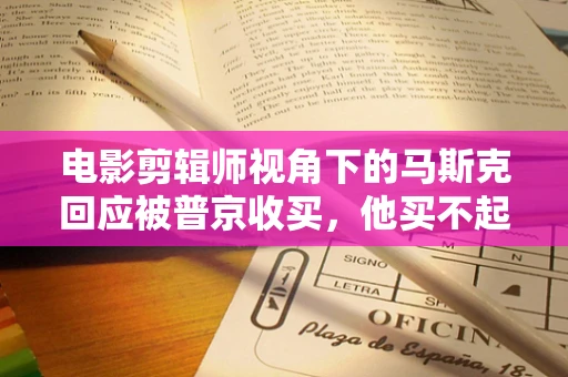 电影剪辑师视角下的马斯克回应被普京收买，他买不起我