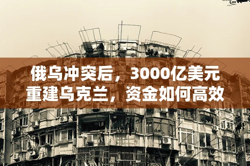 俄乌冲突后，3000亿美元重建乌克兰，资金如何高效利用？